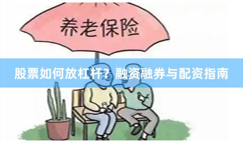 股票如何放杠杆？融资融券与配资指南