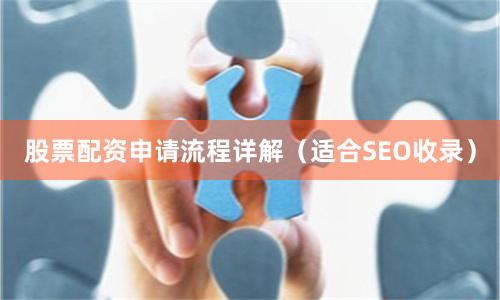 股票配资申请流程详解（适合SEO收录）