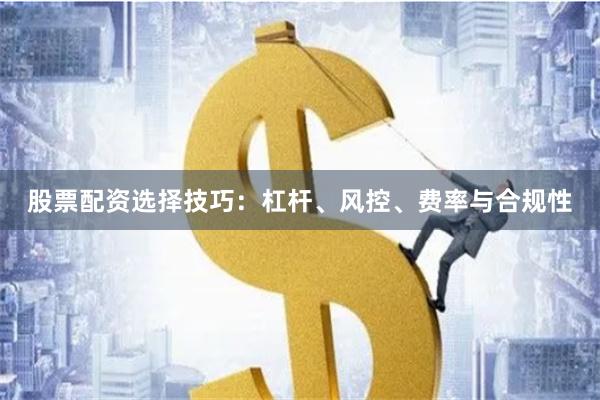 股票配资选择技巧：杠杆、风控、费率与合规性