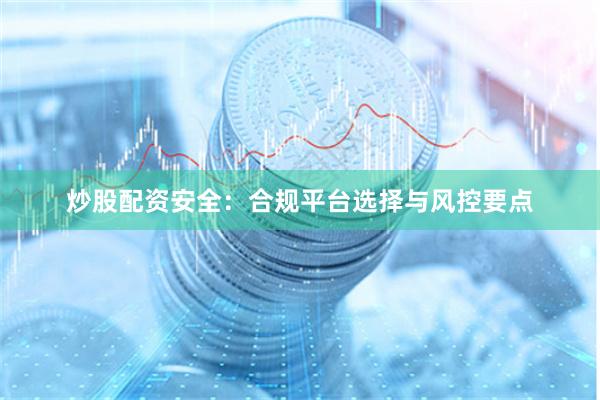 炒股配资安全：合规平台选择与风控要点