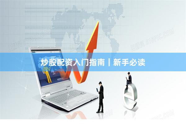 炒股配资入门指南|新手必读