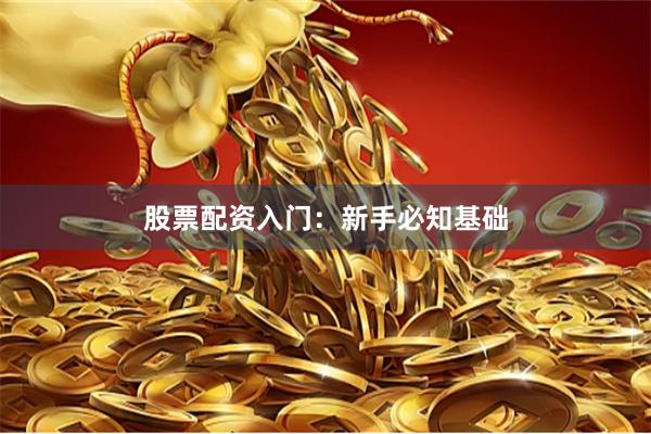 股票配资入门：新手必知基础