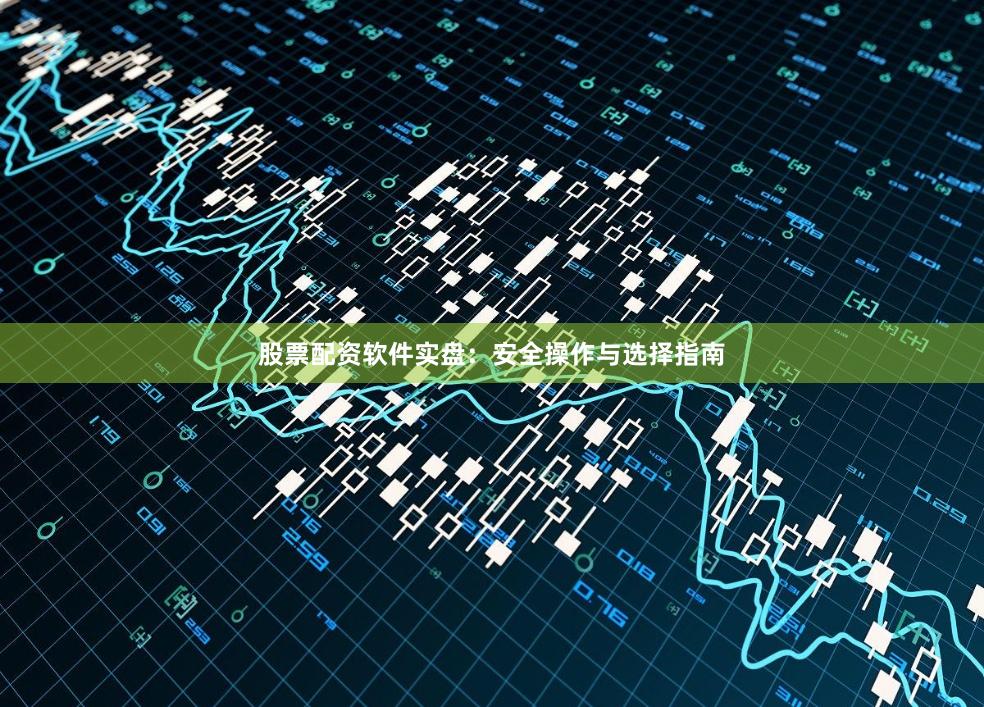 股票配资软件实盘：安全操作与选择指南