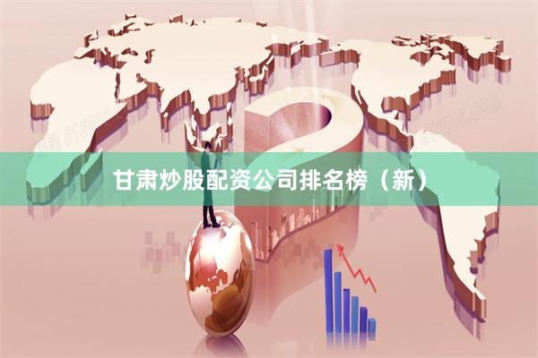 甘肃炒股配资公司排名榜（新）