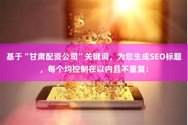 基于“甘肃配资公司”关键词，为您生成SEO标题，每个均控制在以内且不重复：