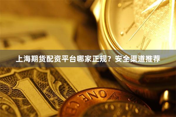 上海期货配资平台哪家正规？安全渠道推荐
