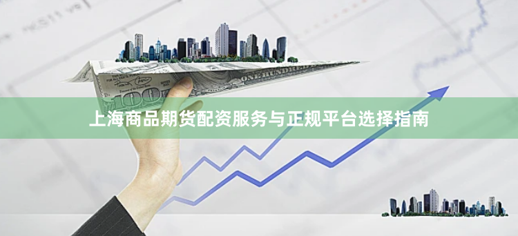 上海商品期货配资服务与正规平台选择指南