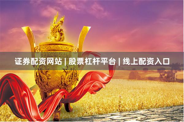 证券配资网站 | 股票杠杆平台 | 线上配资入口