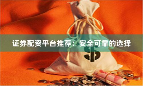 证券配资平台推荐：安全可靠的选择